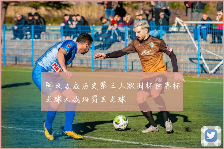 阿坎吉成历史第三人欧洲杯世界杯点球大战均罚丢点球