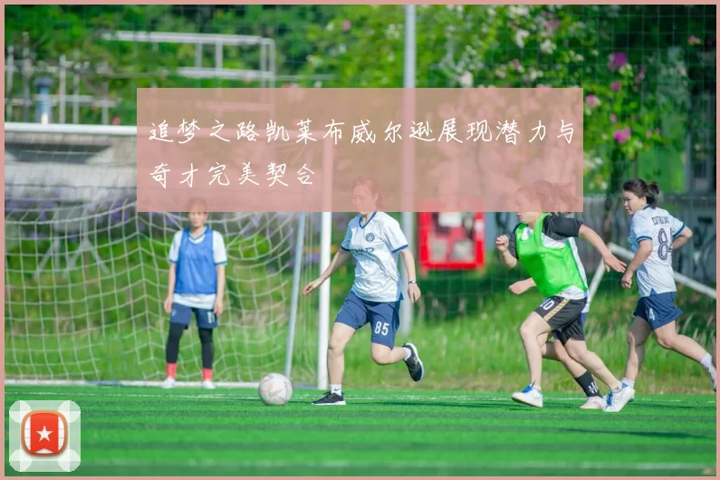 追梦之路凯莱布威尔逊展现潜力与奇才完美契合