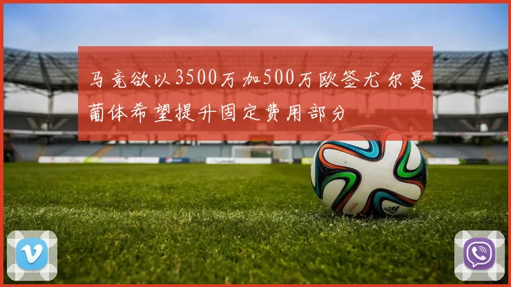 马竞欲以3500万加500万欧签尤尔曼葡体希望提升固定费用部分