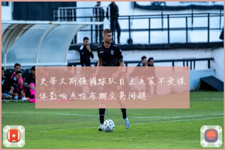史蒂文斯强调球队自主决策不受媒体影响杰伦布朗交易问题