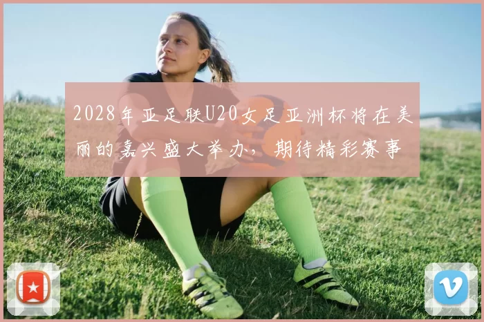 2028年亚足联U20女足亚洲杯将在美丽的嘉兴盛大举办，期待精彩赛事来临