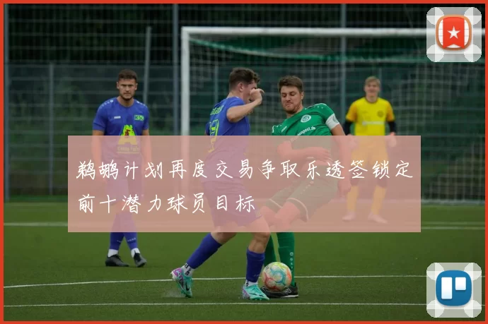 鹈鹕计划再度交易争取乐透签锁定前十潜力球员目标