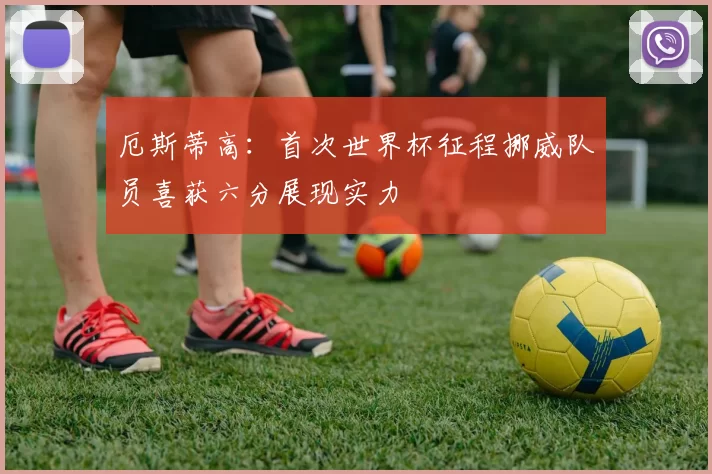厄斯蒂高：首次世界杯征程挪威队员喜获六分展现实力