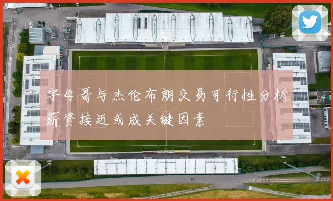 字母哥与杰伦布朗交易可行性分析薪资接近或成关键因素
