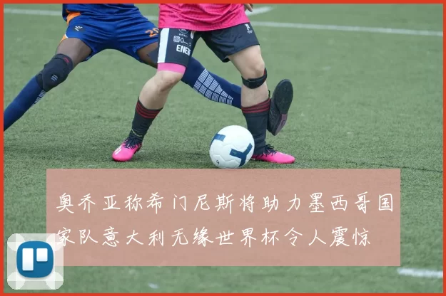 奥乔亚称希门尼斯将助力墨西哥国家队意大利无缘世界杯令人震惊