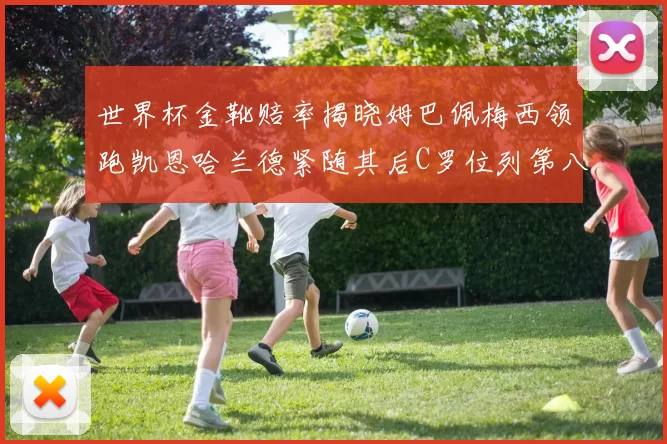 世界杯金靴赔率揭晓姆巴佩梅西领跑凯恩哈兰德紧随其后C罗位列第八