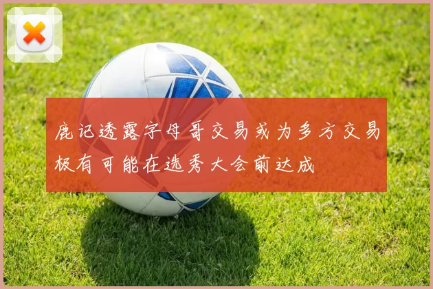 鹿记透露字母哥交易或为多方交易极有可能在选秀大会前达成
