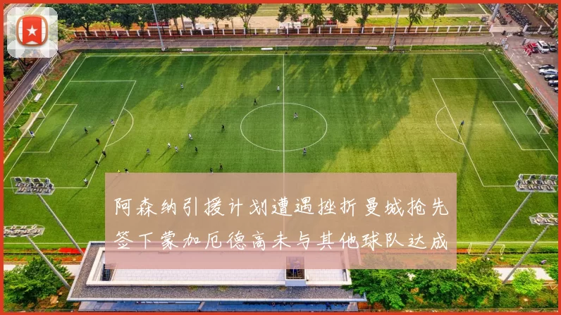 阿森纳引援计划遭遇挫折曼城抢先签下蒙加厄德高未与其他球队达成协议
