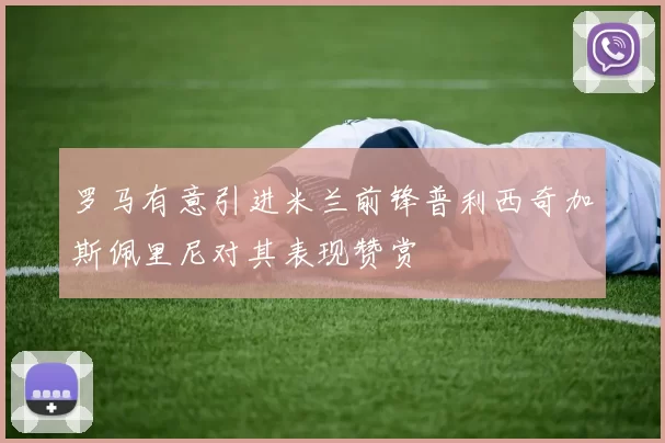 罗马有意引进米兰前锋普利西奇加斯佩里尼对其表现赞赏