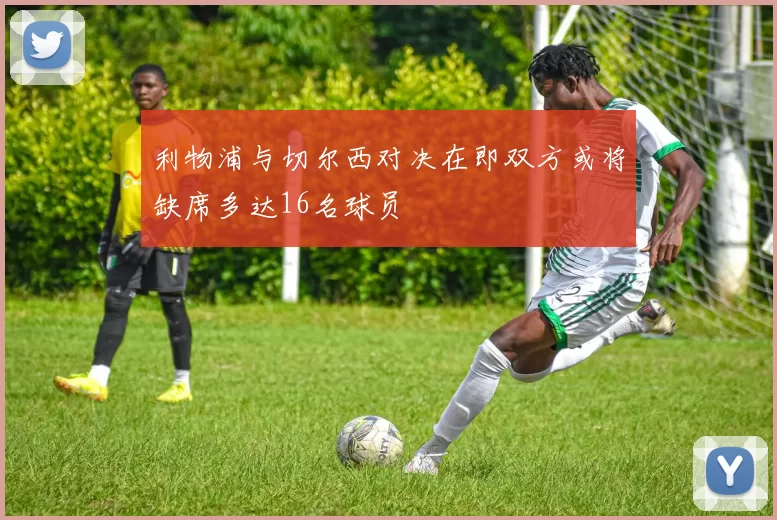 利物浦与切尔西对决在即双方或将缺席多达16名球员