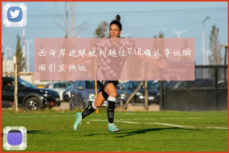 西海岸进球被判越位VAR确认争议瞬间引发热议
