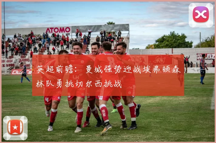 英超前瞻：曼城强势迎战埃弗顿森林队勇挑切尔西挑战